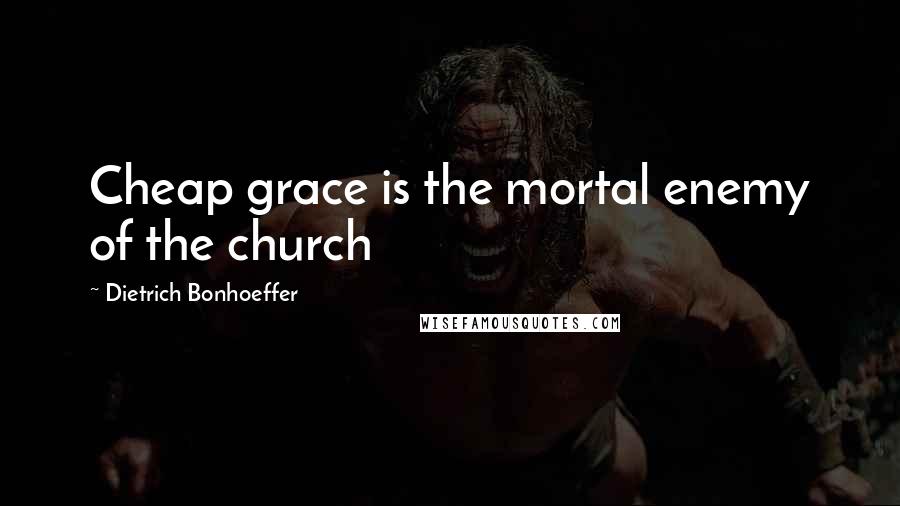 Dietrich Bonhoeffer Quotes: Cheap grace is the mortal enemy of the church