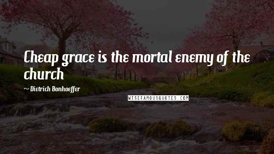 Dietrich Bonhoeffer Quotes: Cheap grace is the mortal enemy of the church