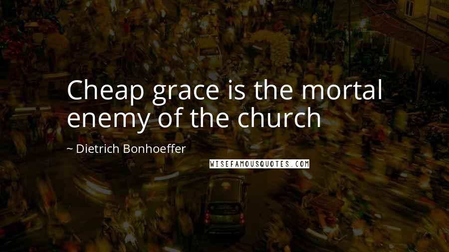 Dietrich Bonhoeffer Quotes: Cheap grace is the mortal enemy of the church