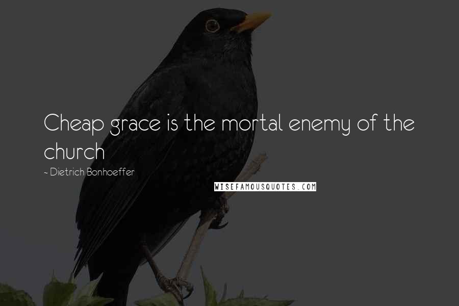 Dietrich Bonhoeffer Quotes: Cheap grace is the mortal enemy of the church