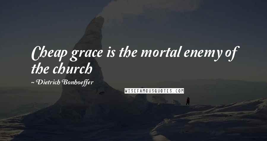 Dietrich Bonhoeffer Quotes: Cheap grace is the mortal enemy of the church