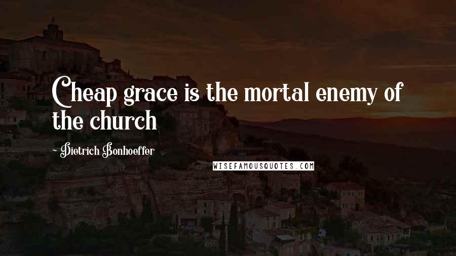 Dietrich Bonhoeffer Quotes: Cheap grace is the mortal enemy of the church