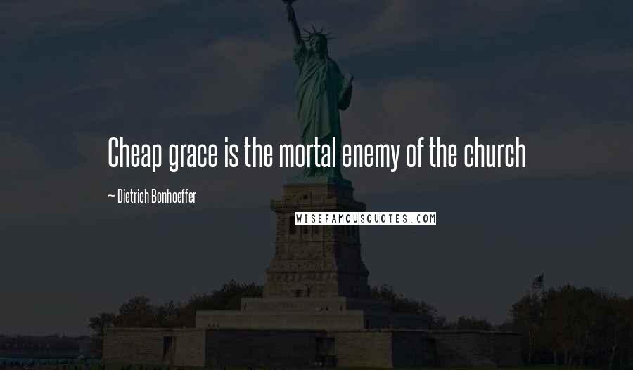 Dietrich Bonhoeffer Quotes: Cheap grace is the mortal enemy of the church