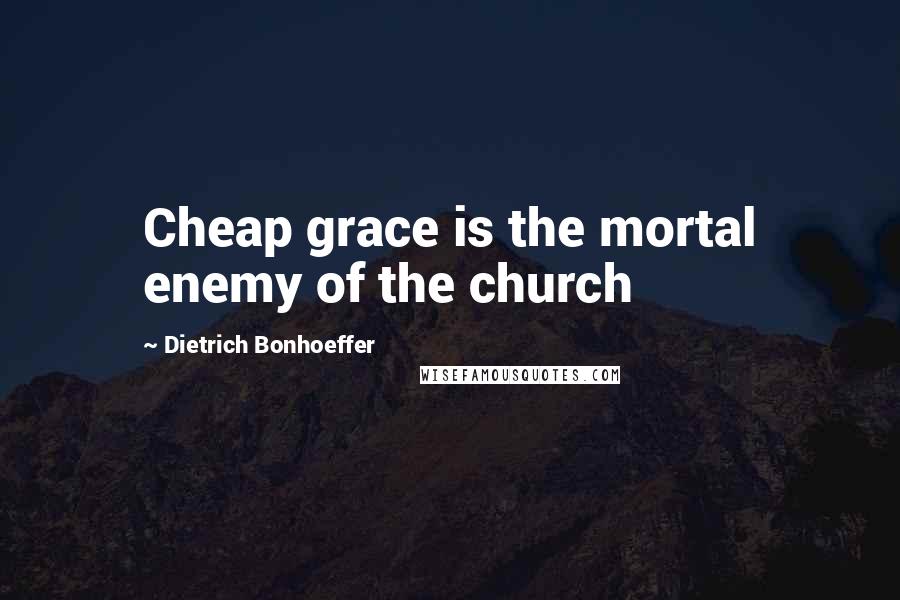 Dietrich Bonhoeffer Quotes: Cheap grace is the mortal enemy of the church