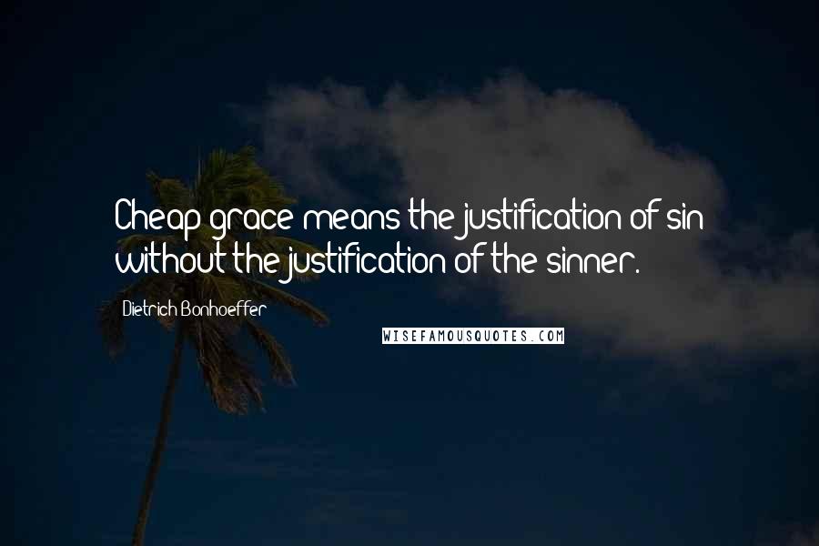 Dietrich Bonhoeffer Quotes: Cheap grace means the justification of sin without the justification of the sinner.