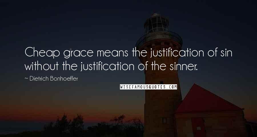 Dietrich Bonhoeffer Quotes: Cheap grace means the justification of sin without the justification of the sinner.