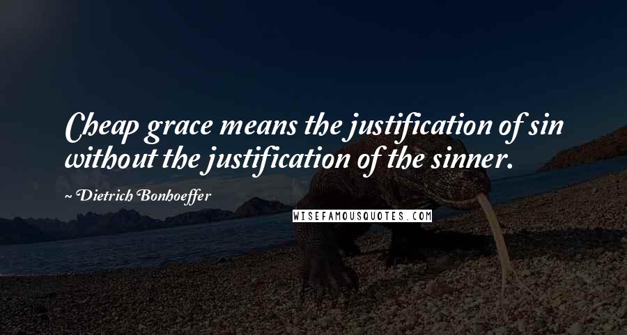 Dietrich Bonhoeffer Quotes: Cheap grace means the justification of sin without the justification of the sinner.