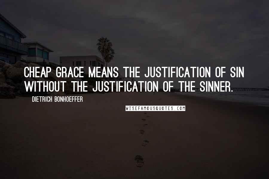 Dietrich Bonhoeffer Quotes: Cheap grace means the justification of sin without the justification of the sinner.