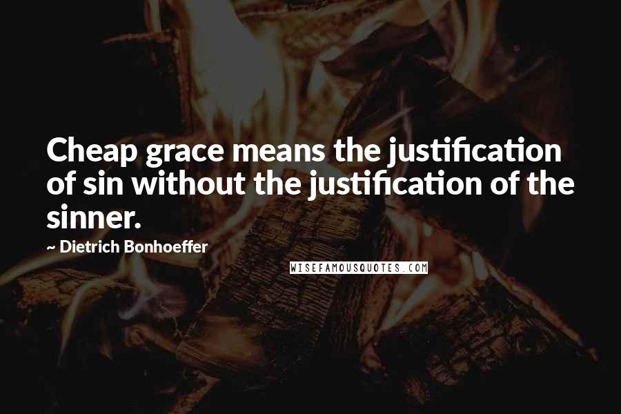 Dietrich Bonhoeffer Quotes: Cheap grace means the justification of sin without the justification of the sinner.