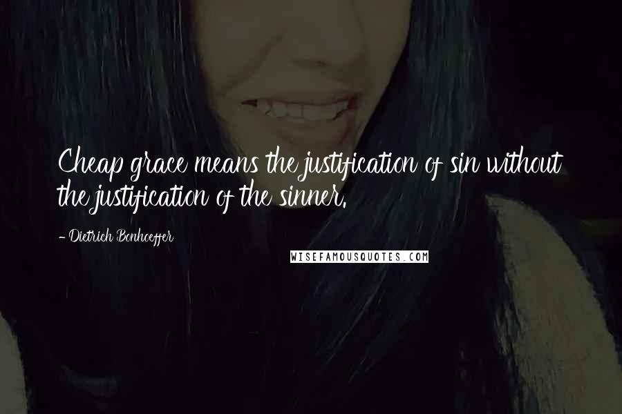 Dietrich Bonhoeffer Quotes: Cheap grace means the justification of sin without the justification of the sinner.