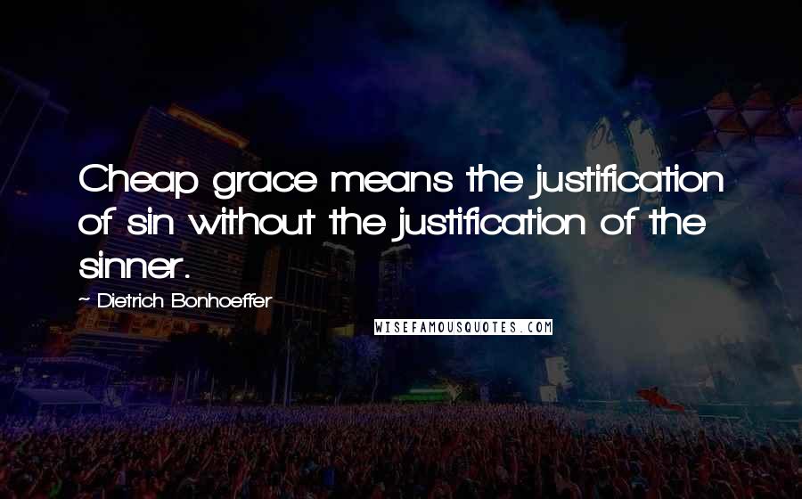 Dietrich Bonhoeffer Quotes: Cheap grace means the justification of sin without the justification of the sinner.