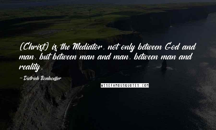 Dietrich Bonhoeffer Quotes: [Christ] is the Mediator, not only between God and man, but between man and man, between man and reality.