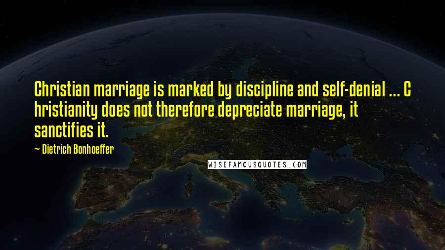 Dietrich Bonhoeffer Quotes: Christian marriage is marked by discipline and self-denial ... C hristianity does not therefore depreciate marriage, it sanctifies it.