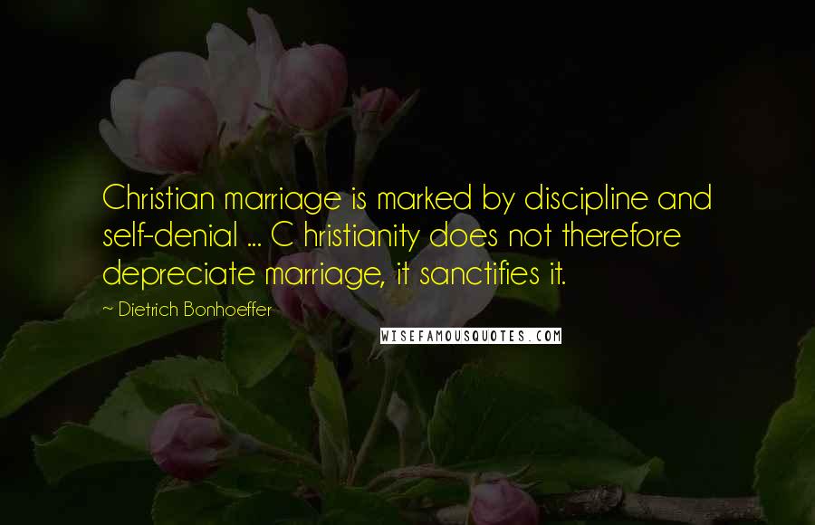 Dietrich Bonhoeffer Quotes: Christian marriage is marked by discipline and self-denial ... C hristianity does not therefore depreciate marriage, it sanctifies it.