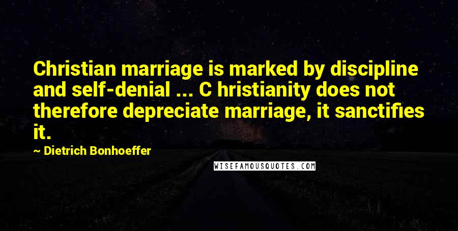 Dietrich Bonhoeffer Quotes: Christian marriage is marked by discipline and self-denial ... C hristianity does not therefore depreciate marriage, it sanctifies it.