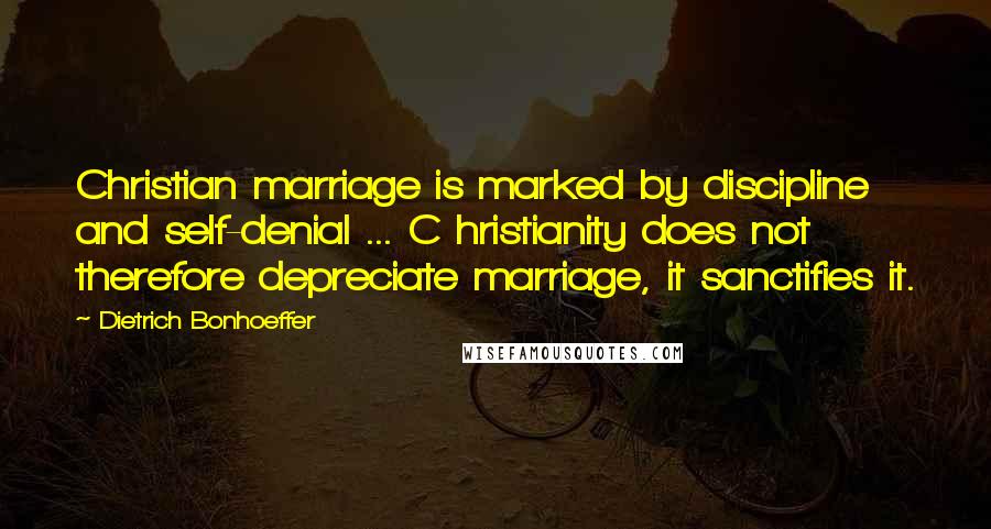 Dietrich Bonhoeffer Quotes: Christian marriage is marked by discipline and self-denial ... C hristianity does not therefore depreciate marriage, it sanctifies it.