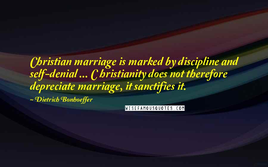 Dietrich Bonhoeffer Quotes: Christian marriage is marked by discipline and self-denial ... C hristianity does not therefore depreciate marriage, it sanctifies it.