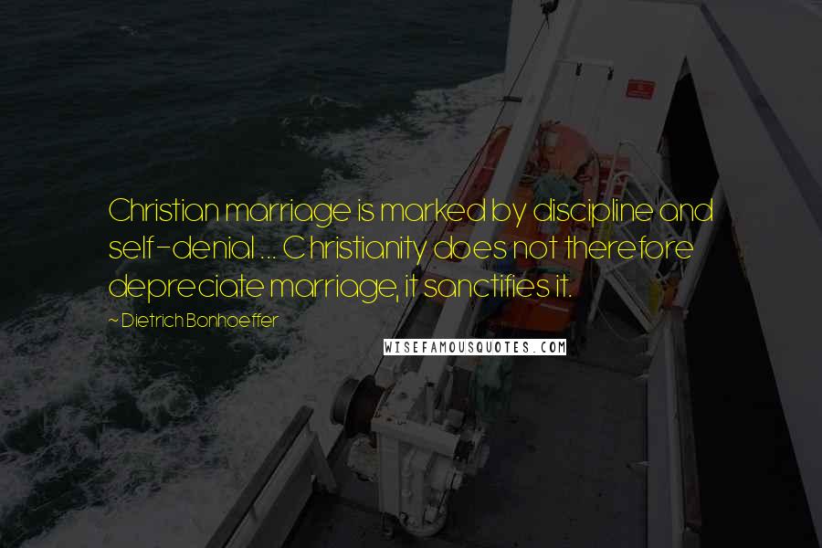 Dietrich Bonhoeffer Quotes: Christian marriage is marked by discipline and self-denial ... C hristianity does not therefore depreciate marriage, it sanctifies it.