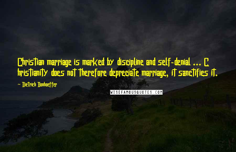 Dietrich Bonhoeffer Quotes: Christian marriage is marked by discipline and self-denial ... C hristianity does not therefore depreciate marriage, it sanctifies it.