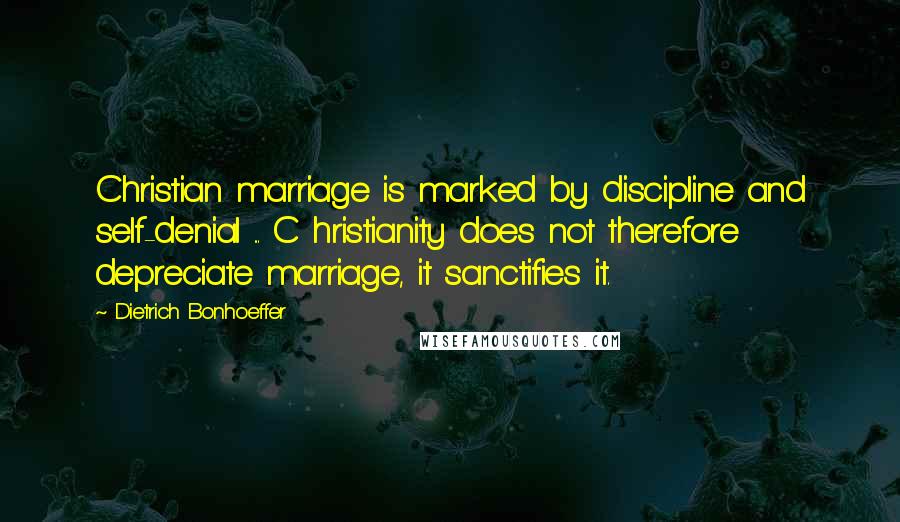 Dietrich Bonhoeffer Quotes: Christian marriage is marked by discipline and self-denial ... C hristianity does not therefore depreciate marriage, it sanctifies it.