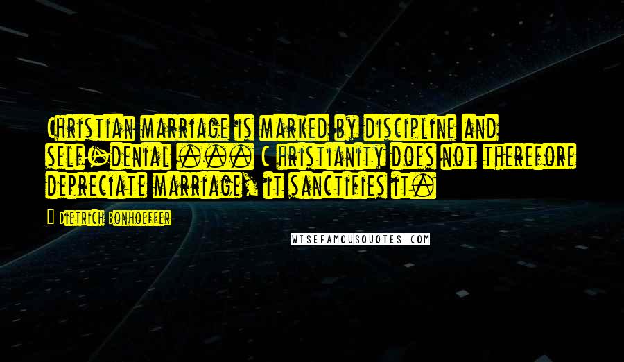 Dietrich Bonhoeffer Quotes: Christian marriage is marked by discipline and self-denial ... C hristianity does not therefore depreciate marriage, it sanctifies it.