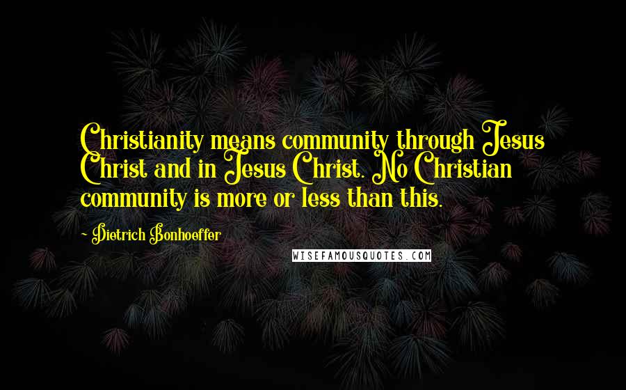 Dietrich Bonhoeffer Quotes: Christianity means community through Jesus Christ and in Jesus Christ. No Christian community is more or less than this.