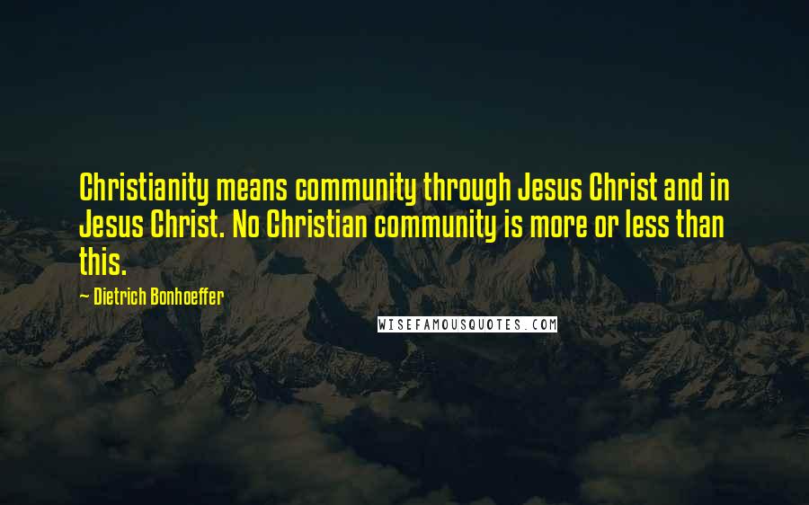 Dietrich Bonhoeffer Quotes: Christianity means community through Jesus Christ and in Jesus Christ. No Christian community is more or less than this.
