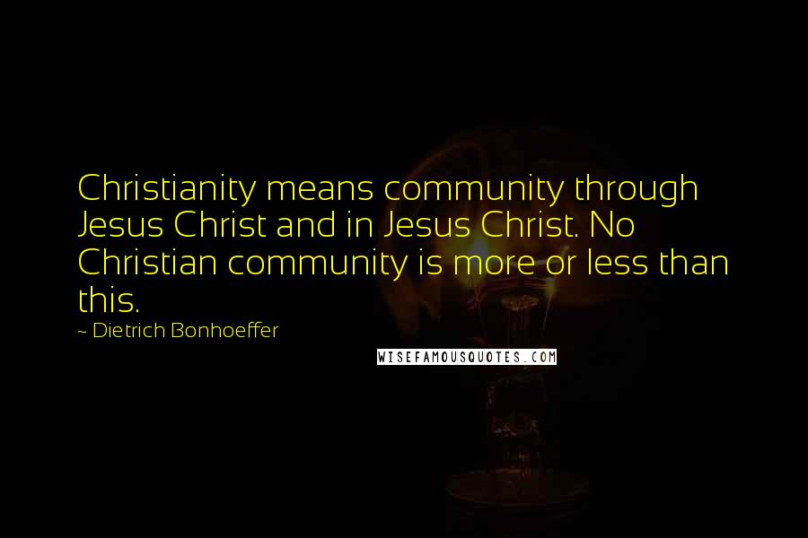 Dietrich Bonhoeffer Quotes: Christianity means community through Jesus Christ and in Jesus Christ. No Christian community is more or less than this.