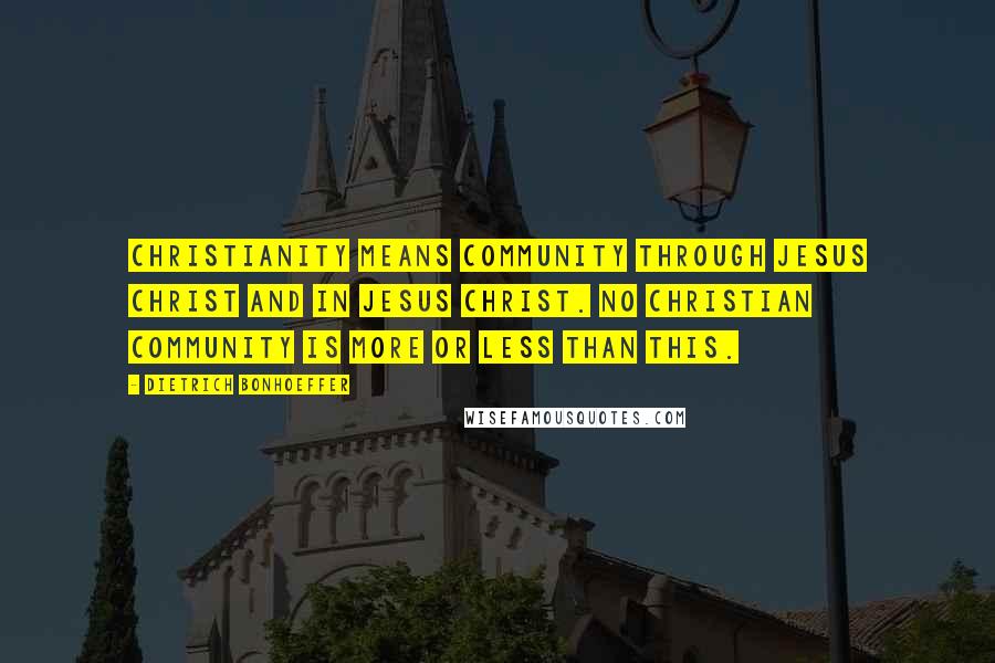 Dietrich Bonhoeffer Quotes: Christianity means community through Jesus Christ and in Jesus Christ. No Christian community is more or less than this.