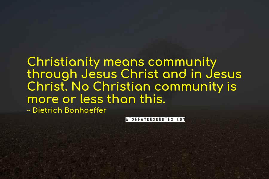 Dietrich Bonhoeffer Quotes: Christianity means community through Jesus Christ and in Jesus Christ. No Christian community is more or less than this.