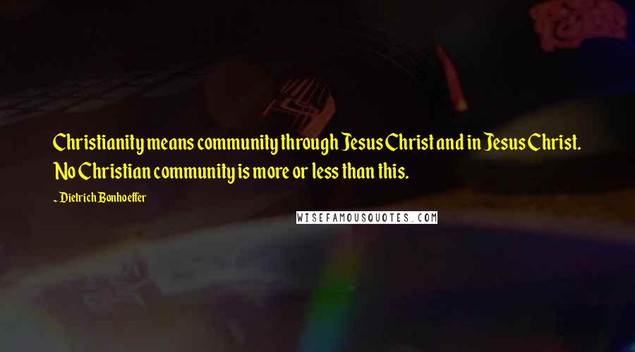 Dietrich Bonhoeffer Quotes: Christianity means community through Jesus Christ and in Jesus Christ. No Christian community is more or less than this.