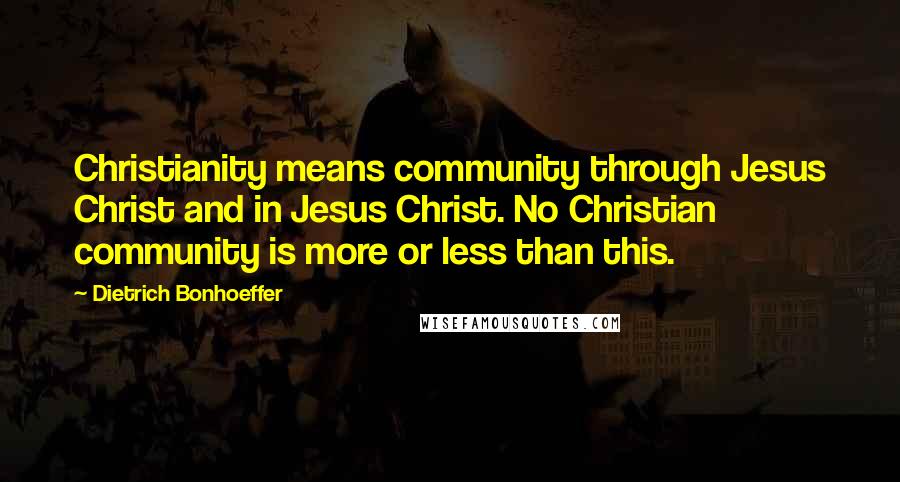 Dietrich Bonhoeffer Quotes: Christianity means community through Jesus Christ and in Jesus Christ. No Christian community is more or less than this.