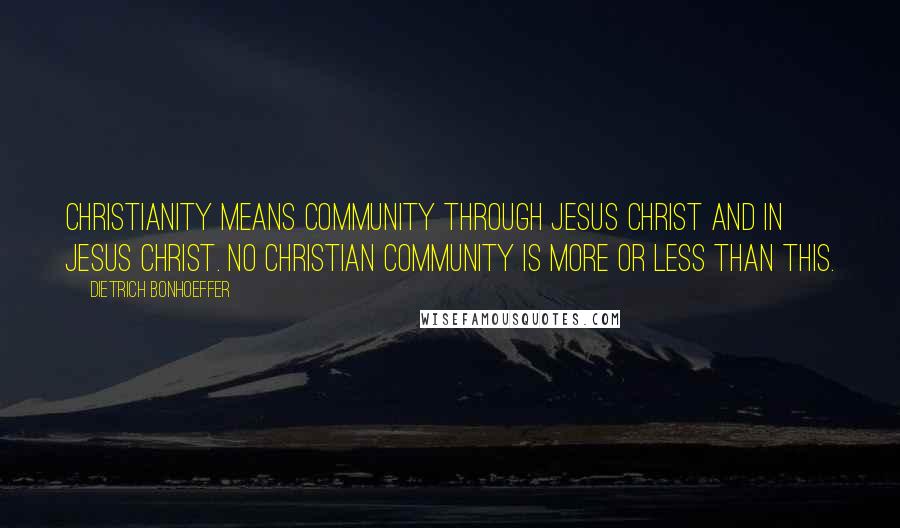 Dietrich Bonhoeffer Quotes: Christianity means community through Jesus Christ and in Jesus Christ. No Christian community is more or less than this.