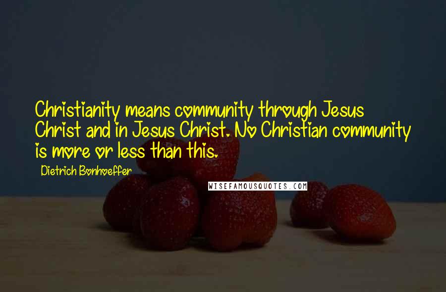 Dietrich Bonhoeffer Quotes: Christianity means community through Jesus Christ and in Jesus Christ. No Christian community is more or less than this.