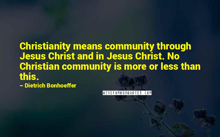 Dietrich Bonhoeffer Quotes: Christianity means community through Jesus Christ and in Jesus Christ. No Christian community is more or less than this.