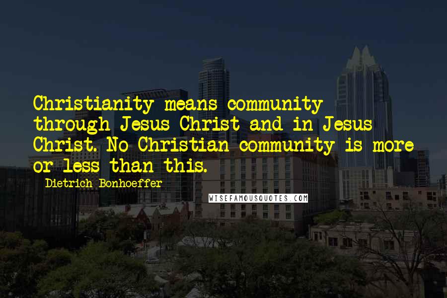 Dietrich Bonhoeffer Quotes: Christianity means community through Jesus Christ and in Jesus Christ. No Christian community is more or less than this.