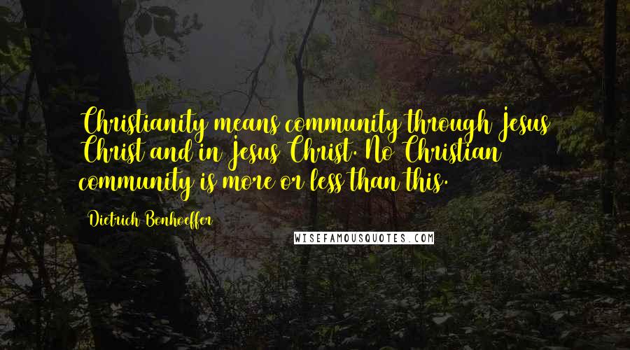 Dietrich Bonhoeffer Quotes: Christianity means community through Jesus Christ and in Jesus Christ. No Christian community is more or less than this.
