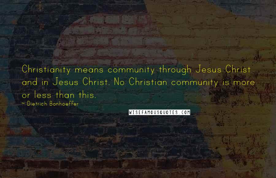 Dietrich Bonhoeffer Quotes: Christianity means community through Jesus Christ and in Jesus Christ. No Christian community is more or less than this.