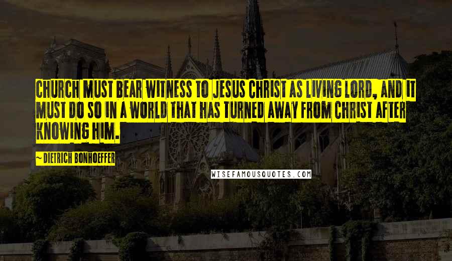 Dietrich Bonhoeffer Quotes: church must bear witness to Jesus Christ as living lord, and it must do so in a world that has turned away from Christ after knowing him.