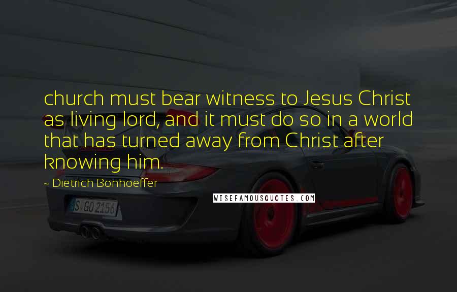 Dietrich Bonhoeffer Quotes: church must bear witness to Jesus Christ as living lord, and it must do so in a world that has turned away from Christ after knowing him.