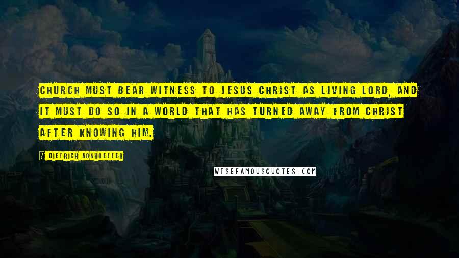 Dietrich Bonhoeffer Quotes: church must bear witness to Jesus Christ as living lord, and it must do so in a world that has turned away from Christ after knowing him.