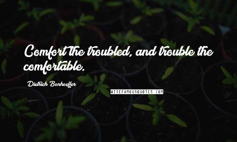 Dietrich Bonhoeffer Quotes: Comfort the troubled, and trouble the comfortable.