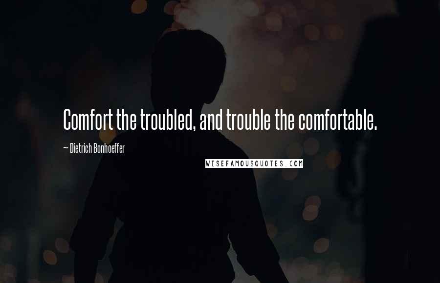 Dietrich Bonhoeffer Quotes: Comfort the troubled, and trouble the comfortable.