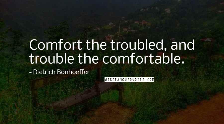 Dietrich Bonhoeffer Quotes: Comfort the troubled, and trouble the comfortable.