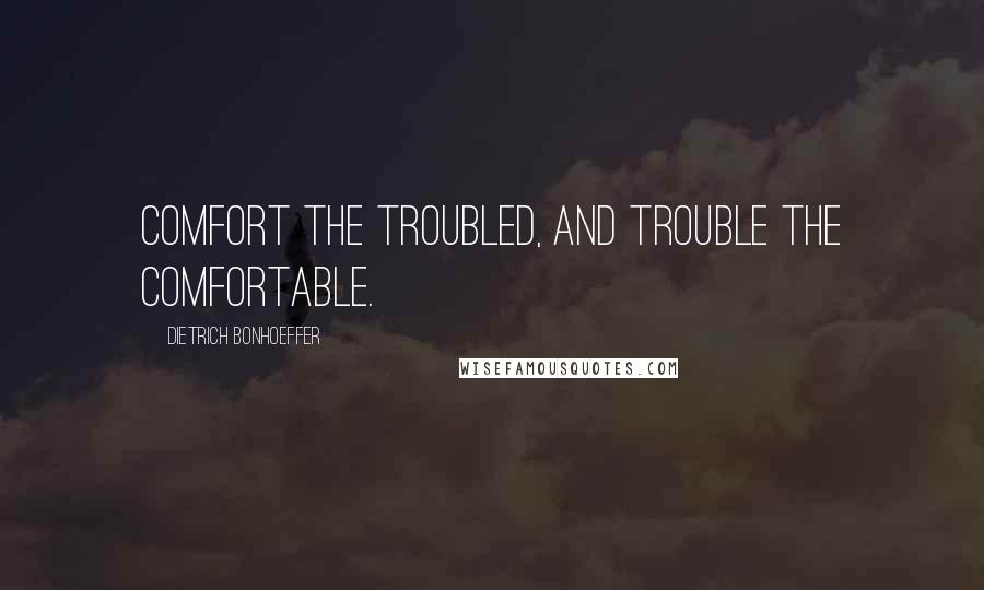 Dietrich Bonhoeffer Quotes: Comfort the troubled, and trouble the comfortable.