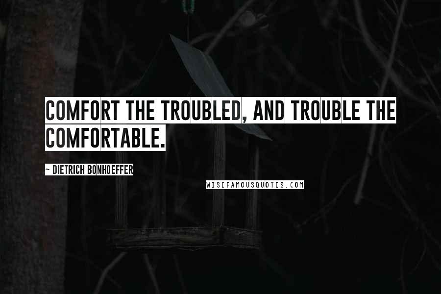 Dietrich Bonhoeffer Quotes: Comfort the troubled, and trouble the comfortable.