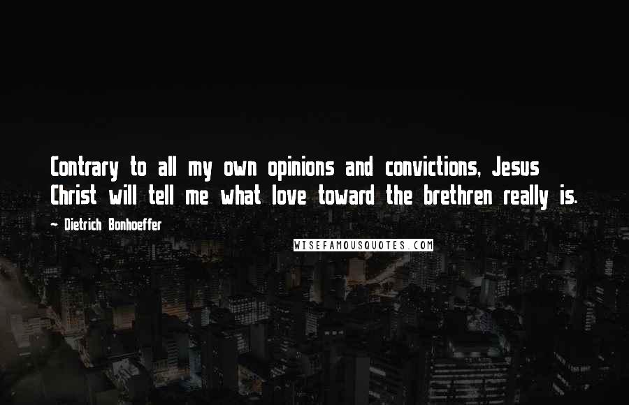 Dietrich Bonhoeffer Quotes: Contrary to all my own opinions and convictions, Jesus Christ will tell me what love toward the brethren really is.