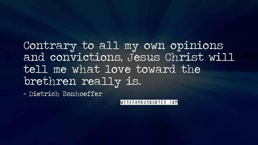 Dietrich Bonhoeffer Quotes: Contrary to all my own opinions and convictions, Jesus Christ will tell me what love toward the brethren really is.