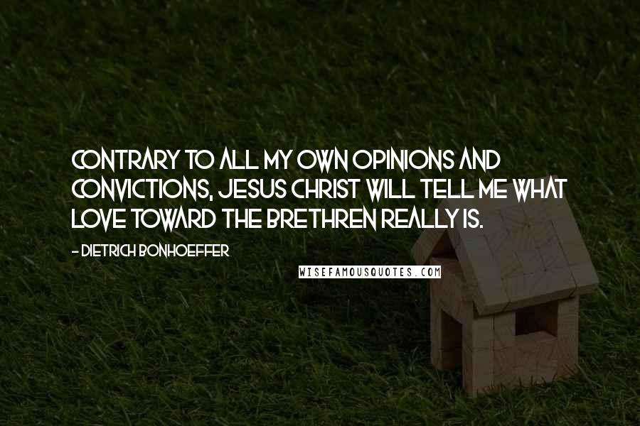 Dietrich Bonhoeffer Quotes: Contrary to all my own opinions and convictions, Jesus Christ will tell me what love toward the brethren really is.