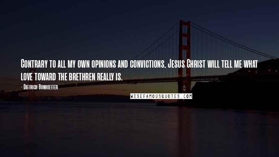 Dietrich Bonhoeffer Quotes: Contrary to all my own opinions and convictions, Jesus Christ will tell me what love toward the brethren really is.